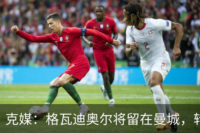 克媒：格瓦迪奥尔将留在曼城，转会皇马或巴萨的传言都毫无根据